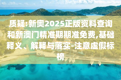 質(zhì)疑:新奧2025正版資料查詢(xún)和新澳門(mén)精準(zhǔn)期期準(zhǔn)免費(fèi),基礎(chǔ)釋義、解釋與落實(shí)-注意虛假標(biāo)榜