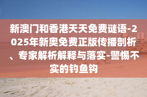 新澳門(mén)和香港天天免費(fèi)謎語(yǔ)-2025年新奧免費(fèi)正版?zhèn)鞑テ饰?、專家解析解釋與落實(shí)-警惕不實(shí)的釣魚(yú)鉤