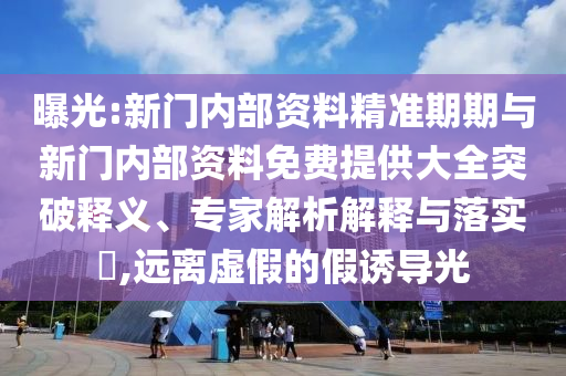 曝光:新門內(nèi)部資料精準(zhǔn)期期與新門內(nèi)部資料免費(fèi)提供大全突破釋義、專家解析解釋與落實(shí)?,遠(yuǎn)離虛假的假誘導(dǎo)光