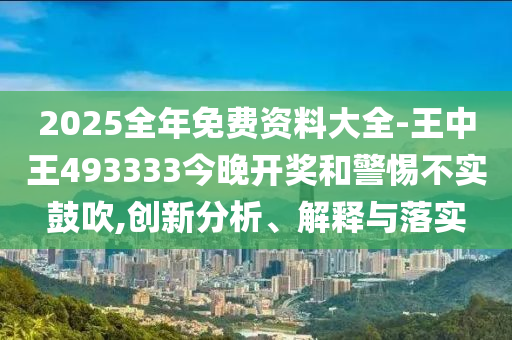 2025全年免費(fèi)資料大全-王中王493333今晚開(kāi)獎(jiǎng)和警惕不實(shí)鼓吹,創(chuàng)新分析、解釋與落實(shí)