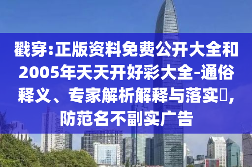 戳穿:正版資料免費公開大全和2005年天天開好彩大全-通俗釋義、專家解析解釋與落實?,防范名不副實廣告