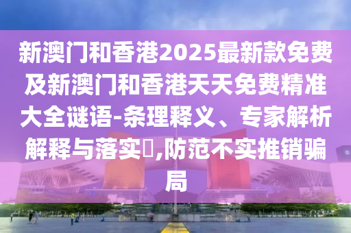 新澳門(mén)和香港2025最新款免費(fèi)及新澳門(mén)和香港天天免費(fèi)精準(zhǔn)大全謎語(yǔ)-條理釋義、專家解析解釋與落實(shí)?,防范不實(shí)推銷騙局