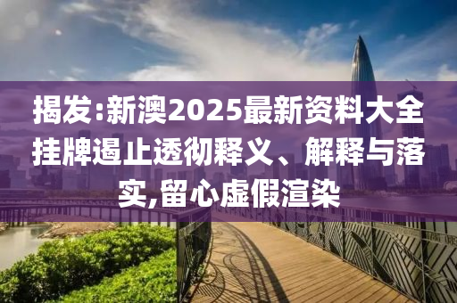 揭發(fā):新澳2025最新資料大全掛牌遏止透徹釋義、解釋與落實,留心虛假渲染