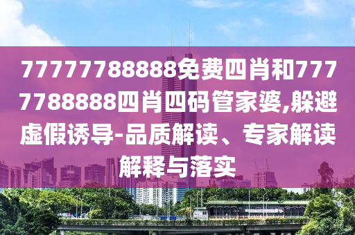 77777788888免費四肖和7777788888四肖四碼管家婆,躲避虛假誘導(dǎo)-品質(zhì)解讀、專家解讀解釋與落實