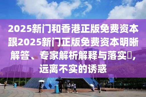 2025新門(mén)和香港正版免費(fèi)資本跟2025新門(mén)正版免費(fèi)資本明晰解答、專(zhuān)家解析解釋與落實(shí)?,遠(yuǎn)離不實(shí)的誘惑