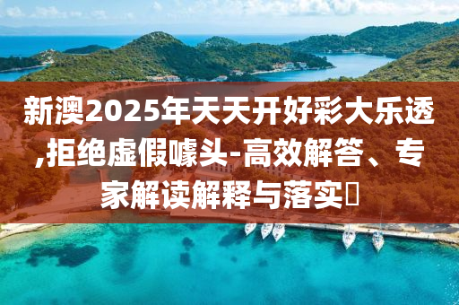 新澳2025年天天開好彩大樂透,拒絕虛假噱頭-高效解答、專家解讀解釋與落實?