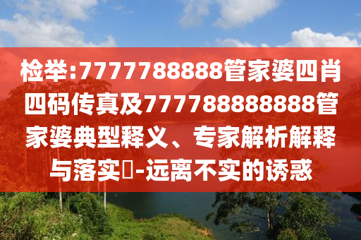 檢舉:7777788888管家婆四肖四碼傳真及777788888888管家婆典型釋義、專家解析解釋與落實?-遠離不實的誘惑