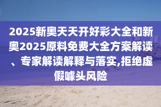 2025新奧天天開(kāi)好彩大全和新奧2025原料免費(fèi)大全方案解讀、專(zhuān)家解讀解釋與落實(shí),拒絕虛假噱頭風(fēng)險(xiǎn)
