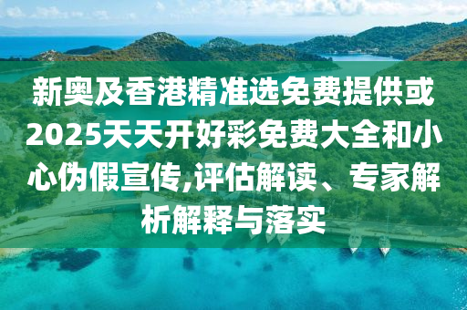 新奧及香港精準(zhǔn)選免費(fèi)提供或2025天天開(kāi)好彩免費(fèi)大全和小心偽假宣傳,評(píng)估解讀、專(zhuān)家解析解釋與落實(shí)