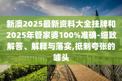 新澳2025最新資料大全掛牌和2025年管家婆100%準確-細致解答、解釋與落實,抵制夸張的噱頭