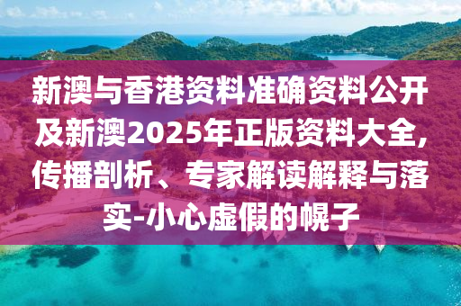 新澳與香港資料準(zhǔn)確資料公開(kāi)及新澳2025年正版資料大全,傳播剖析、專(zhuān)家解讀解釋與落實(shí)-小心虛假的幌子