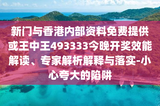 新門(mén)與香港內(nèi)部資料免費(fèi)提供或王中王493333今晚開(kāi)獎(jiǎng)效能解讀、專(zhuān)家解析解釋與落實(shí)-小心夸大的陷阱