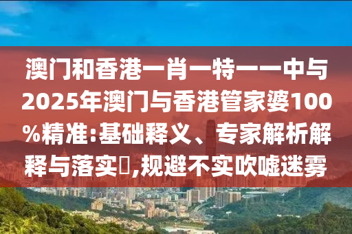 澳門和香港一肖一特一一中與2025年澳門與香港管家婆100%精準(zhǔn):基礎(chǔ)釋義、專家解析解釋與落實?,規(guī)避不實吹噓迷霧
