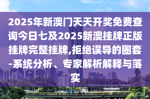 2025年新澳門天天開獎免費查詢今日七及2025新澳掛牌正版掛牌完整掛牌,拒絕誤導的圈套-系統(tǒng)分析、專家解析解釋與落實