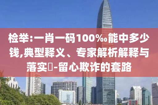檢舉:一肖一碼100‰能中多少錢(qián),典型釋義、專(zhuān)家解析解釋與落實(shí)?-留心欺詐的套路