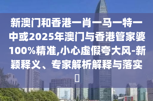 新澳門(mén)和香港一肖一馬一特一中或2025年澳門(mén)與香港管家婆100%精準(zhǔn),小心虛假夸大風(fēng)-新穎釋義、專(zhuān)家解析解釋與落實(shí)?