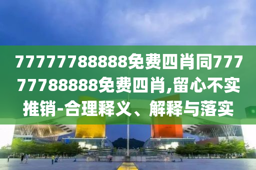 77777788888免費(fèi)四肖同77777788888免費(fèi)四肖,留心不實(shí)推銷-合理釋義、解釋與落實(shí)