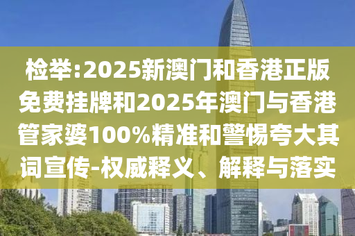 檢舉:2025新澳門和香港正版免費掛牌和2025年澳門與香港管家婆100%精準和警惕夸大其詞宣傳-權(quán)威釋義、解釋與落實