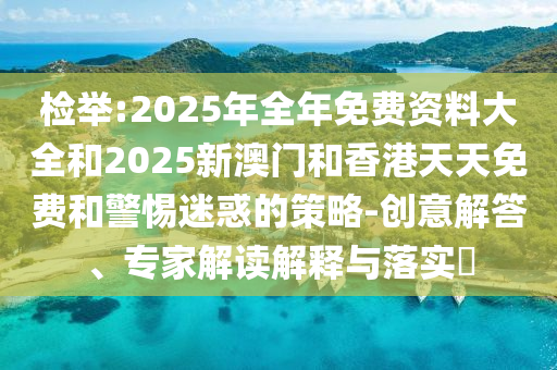 檢舉:2025年全年免費資料大全和2025新澳門和香港天天免費和警惕迷惑的策略-創(chuàng)意解答、專家解讀解釋與落實?