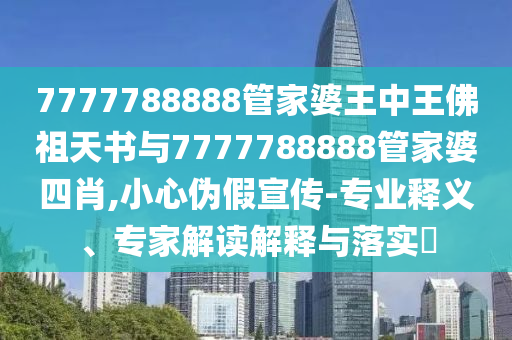 7777788888管家婆王中王佛祖天書(shū)與7777788888管家婆四肖,小心偽假宣傳-專業(yè)釋義、專家解讀解釋與落實(shí)?