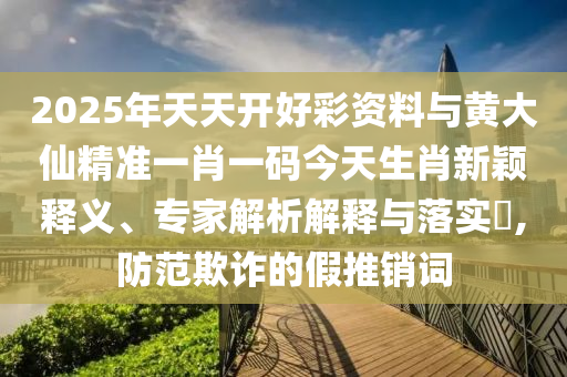 2025年天天開(kāi)好彩資料與黃大仙精準(zhǔn)一肖一碼今天生肖新穎釋義、專家解析解釋與落實(shí)?,防范欺詐的假推銷詞
