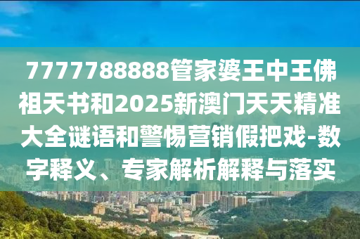 7777788888管家婆王中王佛祖天書和2025新澳門天天精準(zhǔn)大全謎語和警惕營銷假把戲-數(shù)字釋義、專家解析解釋與落實