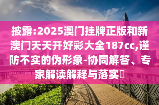 披露:2025澳門掛牌正版和新澳門天天開好彩大全187cc,謹(jǐn)防不實的偽形象-協(xié)同解答、專家解讀解釋與落實?