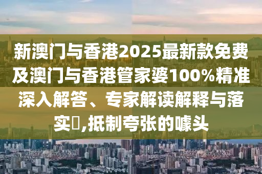 新澳門與香港2025最新款免費(fèi)及澳門與香港管家婆100%精準(zhǔn)深入解答、專家解讀解釋與落實(shí)?,抵制夸張的噱頭