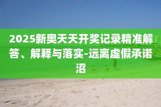 2025新奧天天開(kāi)獎(jiǎng)記錄精準(zhǔn)解答、解釋與落實(shí)-遠(yuǎn)離虛假承諾沼