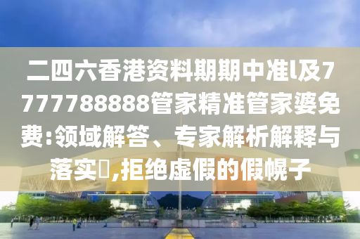二四六香港資料期期中準(zhǔn)l及7777788888管家精準(zhǔn)管家婆免費(fèi):領(lǐng)域解答、專家解析解釋與落實(shí)?,拒絕虛假的假幌子