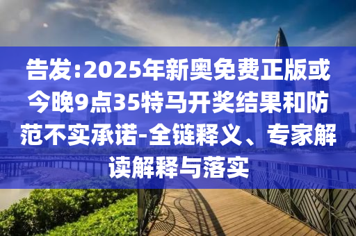 告發(fā):2025年新奧免費正版或今晚9點35特馬開獎結(jié)果和防范不實承諾-全鏈釋義、專家解讀解釋與落實