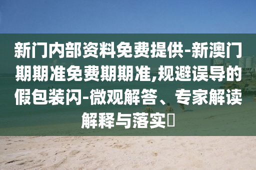 新門內(nèi)部資料免費(fèi)提供-新澳門期期準(zhǔn)免費(fèi)期期準(zhǔn),規(guī)避誤導(dǎo)的假包裝閃-微觀解答、專家解讀解釋與落實(shí)?