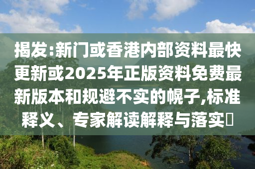 揭發(fā):新門或香港內(nèi)部資料最快更新或2025年正版資料免費最新版本和規(guī)避不實的幌子,標(biāo)準(zhǔn)釋義、專家解讀解釋與落實?