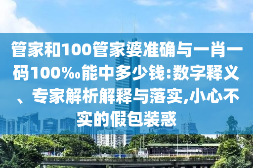 管家和100管家婆準(zhǔn)確與一肖一碼100‰能中多少錢(qián):數(shù)字釋義、專(zhuān)家解析解釋與落實(shí),小心不實(shí)的假包裝惑