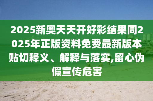 2025新奧天天開好彩結(jié)果同2025年正版資料免費最新版本貼切釋義、解釋與落實,留心偽假宣傳危害