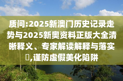 質(zhì)問(wèn):2025新澳門(mén)歷史記錄走勢(shì)與2025新奧資料正版大全清晰釋義、專(zhuān)家解讀解釋與落實(shí)?,謹(jǐn)防虛假美化陷阱