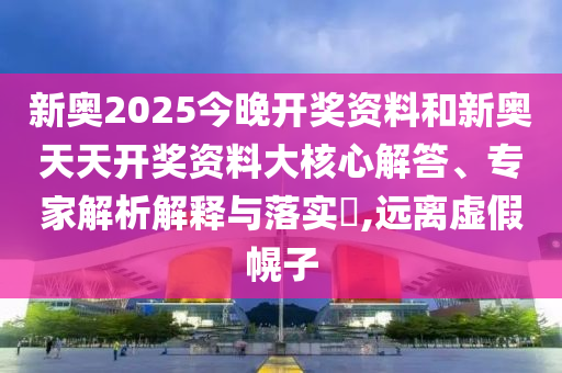 新奧2025今晚開獎資料和新奧天天開獎資料大核心解答、專家解析解釋與落實?,遠(yuǎn)離虛假幌子
