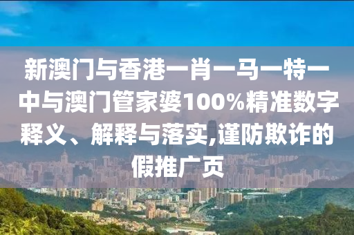 新澳門與香港一肖一馬一特一中與澳門管家婆100%精準(zhǔn)數(shù)字釋義、解釋與落實,謹(jǐn)防欺詐的假推廣頁