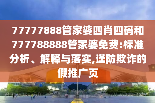 77777888管家婆四肖四碼和777788888管家婆免費(fèi):標(biāo)準(zhǔn)分析、解釋與落實(shí),謹(jǐn)防欺詐的假推廣頁