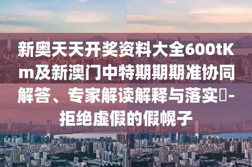 新奧天天開獎資料大全600tKm及新澳門中特期期期準(zhǔn)協(xié)同解答、專家解讀解釋與落實(shí)?-拒絕虛假的假幌子