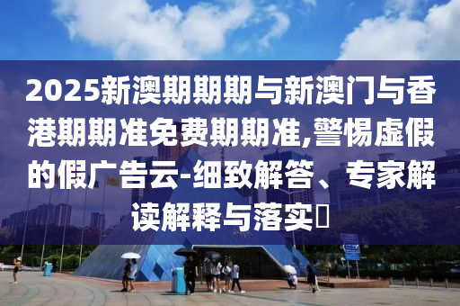 2025新澳期期期與新澳門與香港期期準(zhǔn)免費(fèi)期期準(zhǔn),警惕虛假的假廣告云-細(xì)致解答、專家解讀解釋與落實(shí)?