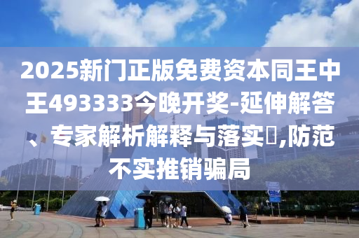 2025新門正版免費(fèi)資本同王中王493333今晚開獎(jiǎng)-延伸解答、專家解析解釋與落實(shí)?,防范不實(shí)推銷騙局