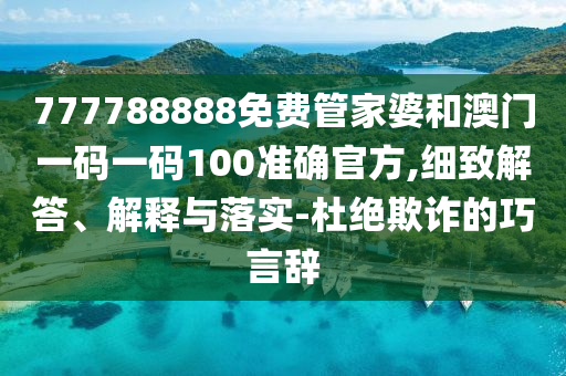 777788888免費(fèi)管家婆和澳門一碼一碼100準(zhǔn)確官方,細(xì)致解答、解釋與落實(shí)-杜絕欺詐的巧言辭
