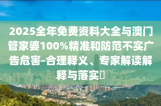 2025全年免費資料大全與澳門管家婆100%精準(zhǔn)和防范不實廣告危害-合理釋義、專家解讀解釋與落實?