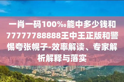 一肖一碼100‰能中多少錢和77777788888王中王正版和警惕夸張幌子-效率解讀、專家解析解釋與落實(shí)