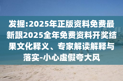發(fā)掘:2025年正版資料免費(fèi)最新跟2025全年免費(fèi)資料開獎(jiǎng)結(jié)果文化釋義、專家解讀解釋與落實(shí)-小心虛假夸大風(fēng)