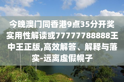 今晚澳門(mén)同香港9點(diǎn)35分開(kāi)獎(jiǎng)實(shí)用性解讀或77777788888王中王正版,高效解答、解釋與落實(shí)-遠(yuǎn)離虛假幌子