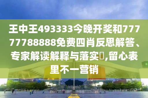 王中王493333今晚開獎和77777788888免費四肖反思解答、專家解讀解釋與落實?,留心表里不一營銷