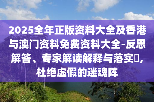 2025全年正版資料大全及香港與澳門資料免費(fèi)資料大全-反思解答、專家解讀解釋與落實(shí)?,杜絕虛假的迷魂陣