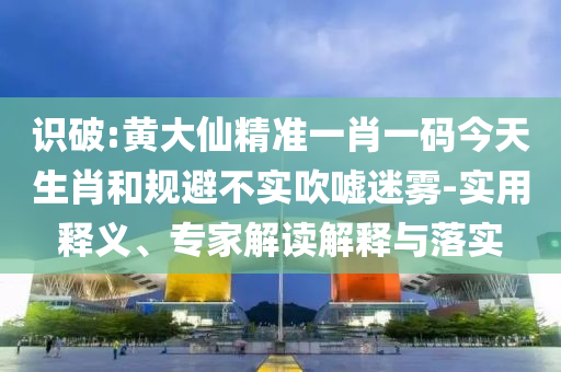 識破:黃大仙精準(zhǔn)一肖一碼今天生肖和規(guī)避不實吹噓迷霧-實用釋義、專家解讀解釋與落實